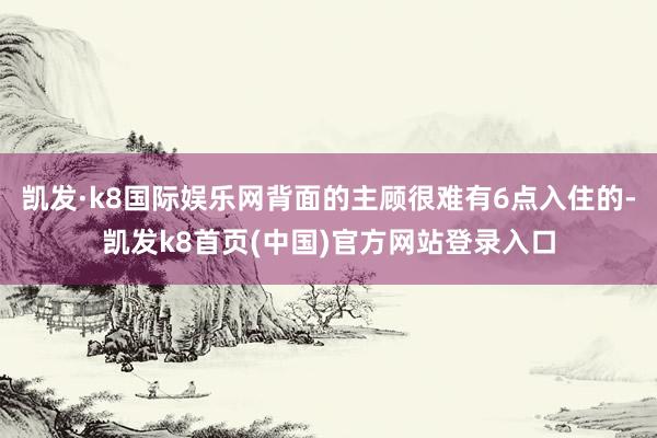 凯发·k8国际娱乐网背面的主顾很难有6点入住的-凯发k8首页(中国)官方网站登录入口