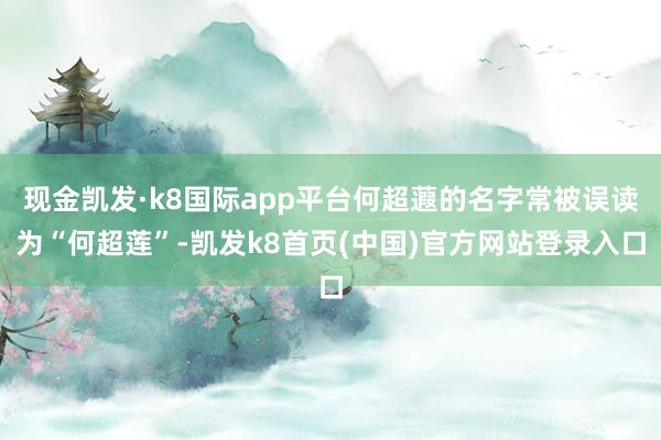 现金凯发·k8国际app平台何超蕸的名字常被误读为“何超莲”-凯发k8首页(中国)官方网站登录入口