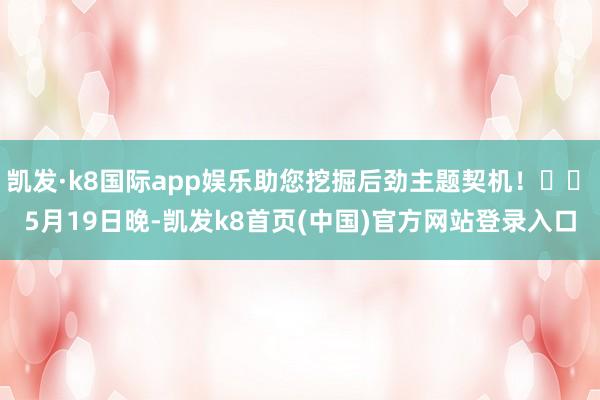 凯发·k8国际app娱乐助您挖掘后劲主题契机！		　　5月19日晚-凯发k8首页(中国)官方网站登录入口