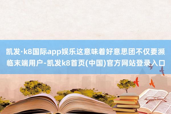 凯发·k8国际app娱乐这意味着好意思团不仅要濒临末端用户-凯发k8首页(中国)官方网站登录入口