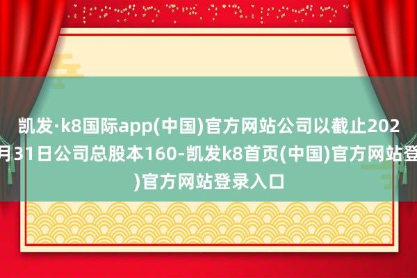 凯发·k8国际app(中国)官方网站公司以截止2025年12月31日公司总股本160-凯发k8首页(中国)官方网站登录入口