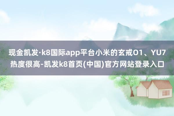 现金凯发·k8国际app平台小米的玄戒O1、YU7热度很高-凯发k8首页(中国)官方网站登录入口