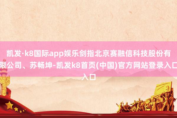 凯发·k8国际app娱乐剑指北京赛融信科技股份有限公司、苏畅坤-凯发k8首页(中国)官方网站登录入口