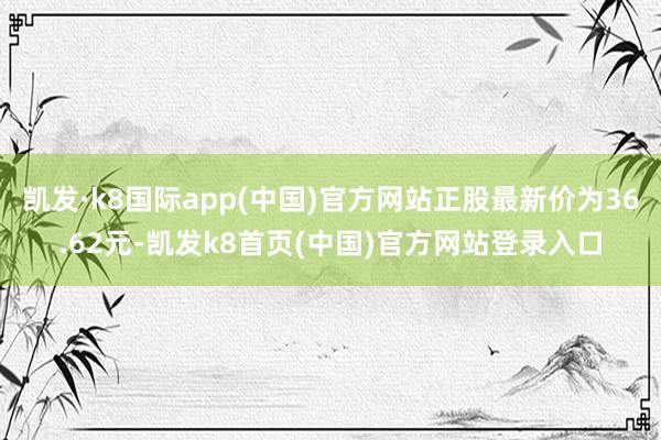 凯发·k8国际app(中国)官方网站正股最新价为36.62元-凯发k8首页(中国)官方网站登录入口