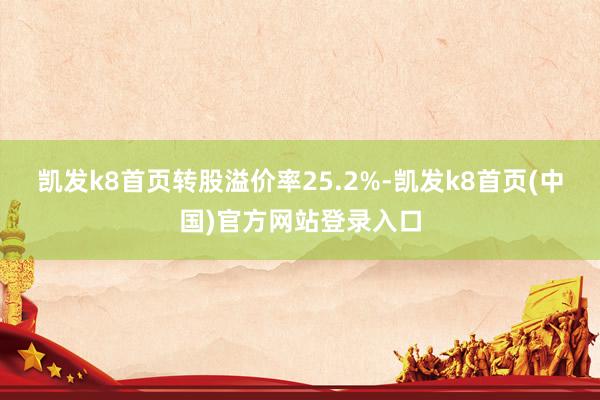 凯发k8首页转股溢价率25.2%-凯发k8首页(中国)官方网站登录入口