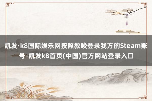 凯发·k8国际娱乐网按照教唆登录我方的Steam账号-凯发k8首页(中国)官方网站登录入口