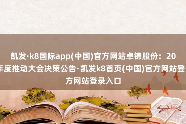 凯发·k8国际app(中国)官方网站卓锦股份：2024年年度推动大会决策公告-凯发k8首页(中国)官方网站登录入口