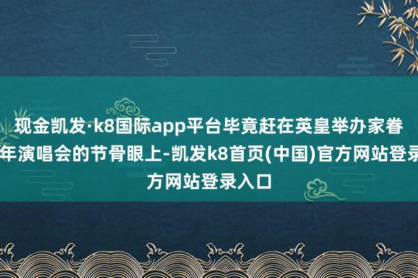 现金凯发·k8国际app平台毕竟赶在英皇举办家眷25周年演唱会的节骨眼上-凯发k8首页(中国)官方网站登录入口