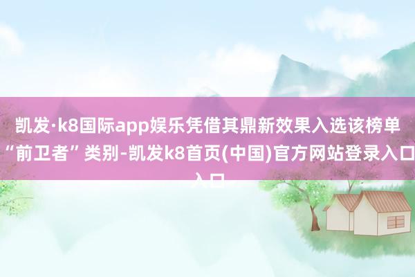凯发·k8国际app娱乐凭借其鼎新效果入选该榜单“前卫者”类别-凯发k8首页(中国)官方网站登录入口