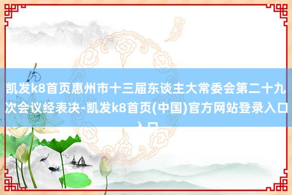 凯发k8首页惠州市十三届东谈主大常委会第二十九次会议经表决-凯发k8首页(中国)官方网站登录入口