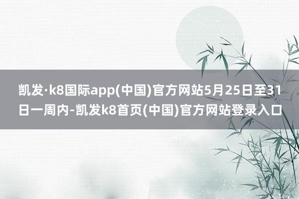 凯发·k8国际app(中国)官方网站5月25日至31日一周内-凯发k8首页(中国)官方网站登录入口