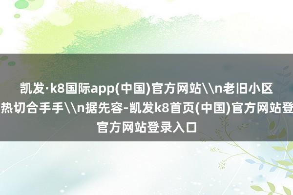 凯发·k8国际app(中国)官方网站\n老旧小区矫恰是热切合手手\n据先容-凯发k8首页(中国)官方网站登录入口