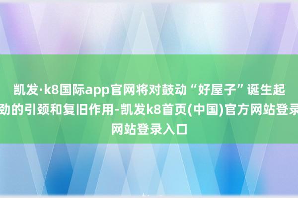 凯发·k8国际app官网将对鼓动“好屋子”诞生起到有劲的引颈和复旧作用-凯发k8首页(中国)官方网站登录入口