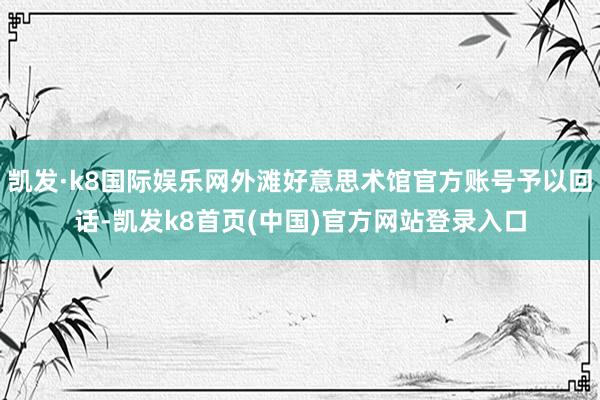 凯发·k8国际娱乐网外滩好意思术馆官方账号予以回话-凯发k8首页(中国)官方网站登录入口