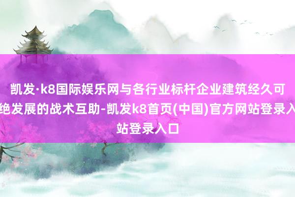 凯发·k8国际娱乐网与各行业标杆企业建筑经久可不绝发展的战术互助-凯发k8首页(中国)官方网站登录入口