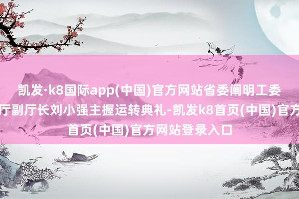 凯发·k8国际app(中国)官方网站省委阐明工委委员、省阐明厅副厅长刘小强主握运转典礼-凯发k8首页(中国)官方网站登录入口