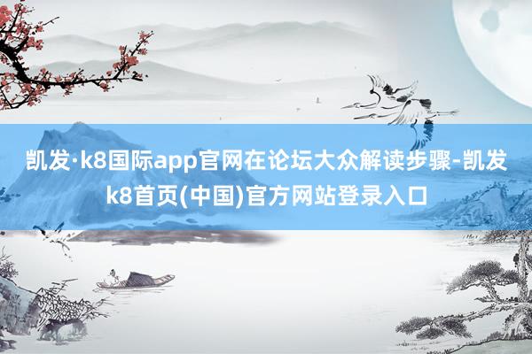凯发·k8国际app官网　　在论坛大众解读步骤-凯发k8首页(中国)官方网站登录入口