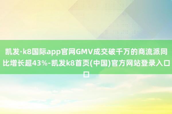 凯发·k8国际app官网GMV成交破千万的商流派同比增长超43%-凯发k8首页(中国)官方网站登录入口