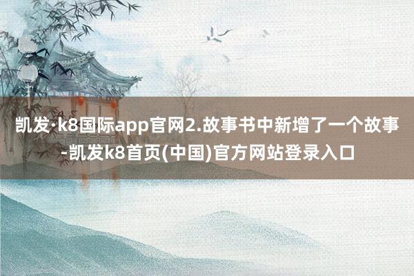 凯发·k8国际app官网2.故事书中新增了一个故事-凯发k8首页(中国)官方网站登录入口