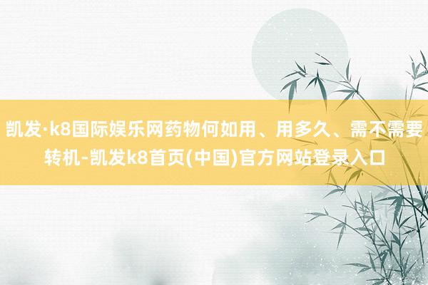 凯发·k8国际娱乐网药物何如用、用多久、需不需要转机-凯发k8首页(中国)官方网站登录入口