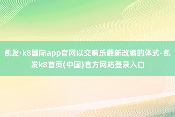 凯发·k8国际app官网以交响乐翻新改编的体式-凯发k8首页(中国)官方网站登录入口