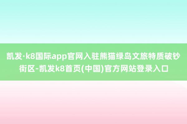 凯发·k8国际app官网入驻熊猫绿岛文旅特质破钞街区-凯发k8首页(中国)官方网站登录入口