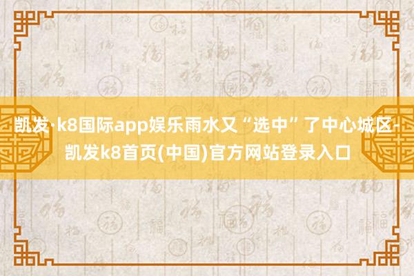 凯发·k8国际app娱乐雨水又“选中”了中心城区-凯发k8首页(中国)官方网站登录入口