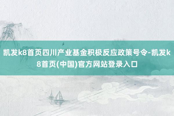凯发k8首页四川产业基金积极反应政策号令-凯发k8首页(中国)官方网站登录入口