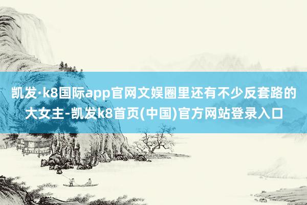 凯发·k8国际app官网文娱圈里还有不少反套路的大女主-凯发k8首页(中国)官方网站登录入口