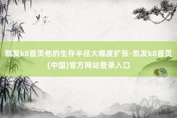 凯发k8首页他的生存半径大幅度扩张-凯发k8首页(中国)官方网站登录入口