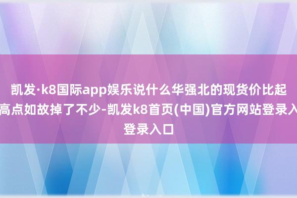 凯发·k8国际app娱乐说什么华强北的现货价比起最高点如故掉了不少-凯发k8首页(中国)官方网站登录入口