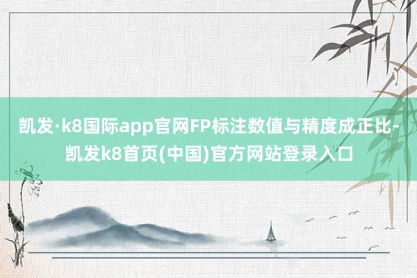 凯发·k8国际app官网FP标注数值与精度成正比-凯发k8首页(中国)官方网站登录入口