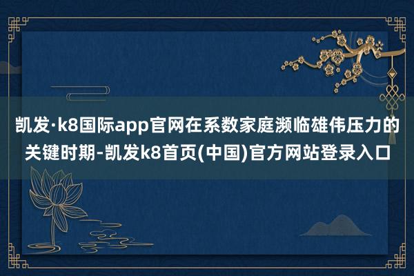 凯发·k8国际app官网在系数家庭濒临雄伟压力的关键时期-凯发k8首页(中国)官方网站登录入口