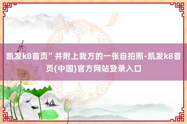 凯发k8首页”并附上我方的一张自拍照-凯发k8首页(中国)官方网站登录入口