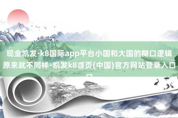 现金凯发·k8国际app平台小国和大国的糊口逻辑原来就不同样-凯发k8首页(中国)官方网站登录入口