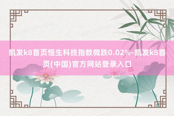 凯发k8首页恒生科技指数微跌0.02%-凯发k8首页(中国)官方网站登录入口