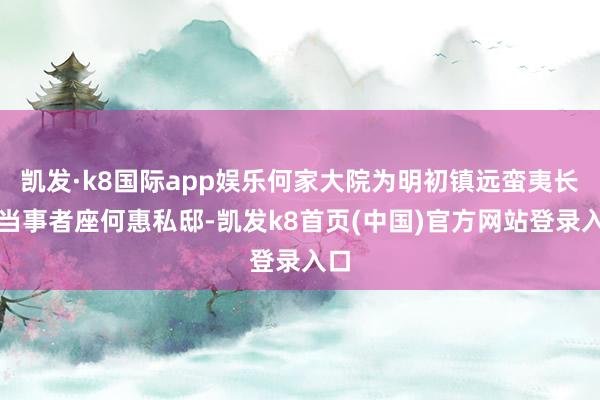 凯发·k8国际app娱乐何家大院为明初镇远蛮夷长讼当事者座何惠私邸-凯发k8首页(中国)官方网站登录入口