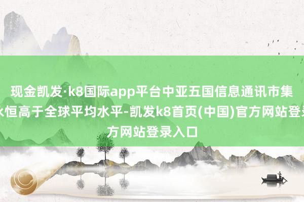 现金凯发·k8国际app平台中亚五国信息通讯市集增速永恒高于全球平均水平-凯发k8首页(中国)官方网站登录入口