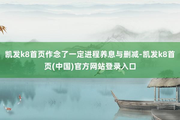 凯发k8首页作念了一定进程养息与删减-凯发k8首页(中国)官方网站登录入口