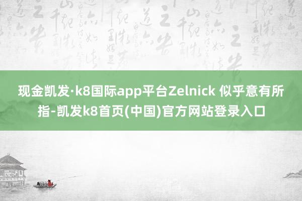 现金凯发·k8国际app平台Zelnick 似乎意有所指-凯发k8首页(中国)官方网站登录入口