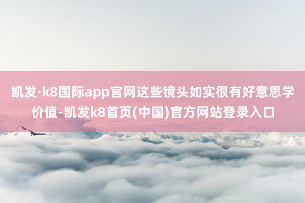 凯发·k8国际app官网这些镜头如实很有好意思学价值-凯发k8首页(中国)官方网站登录入口