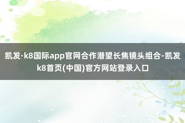 凯发·k8国际app官网合作潜望长焦镜头组合-凯发k8首页(中国)官方网站登录入口