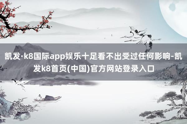 凯发·k8国际app娱乐十足看不出受过任何影响-凯发k8首页(中国)官方网站登录入口