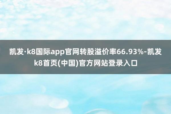 凯发·k8国际app官网转股溢价率66.93%-凯发k8首页(中国)官方网站登录入口
