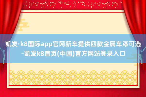 凯发·k8国际app官网新车提供四款金属车漆可选-凯发k8首页(中国)官方网站登录入口