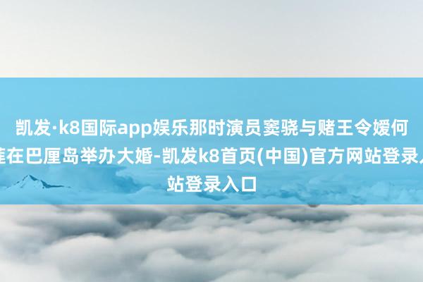 凯发·k8国际app娱乐那时演员窦骁与赌王令嫒何超莲在巴厘岛举办大婚-凯发k8首页(中国)官方网站登录入口