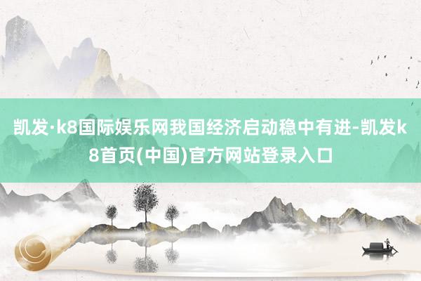 凯发·k8国际娱乐网我国经济启动稳中有进-凯发k8首页(中国)官方网站登录入口