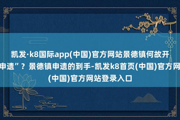 凯发·k8国际app(中国)官方网站景德镇何故开启“数字化申遗”？景德镇申遗的到手-凯发k8首页(中国)官方网站登录入口