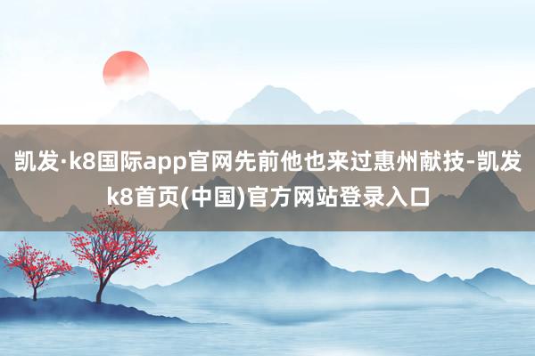 凯发·k8国际app官网先前他也来过惠州献技-凯发k8首页(中国)官方网站登录入口