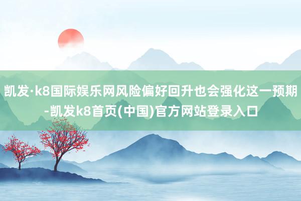 凯发·k8国际娱乐网风险偏好回升也会强化这一预期-凯发k8首页(中国)官方网站登录入口